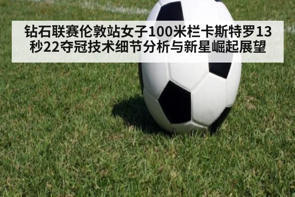 钻石联赛伦敦站女子100米栏卡斯特罗13秒22夺冠技术细节分析与新星崛起展望
