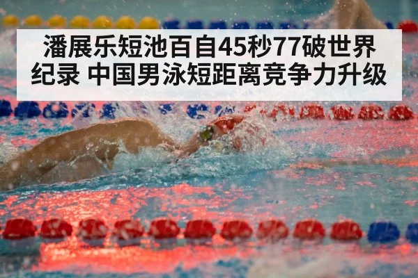 潘展乐短池百自45秒77破世界纪录 中国男泳短距离竞争力升级