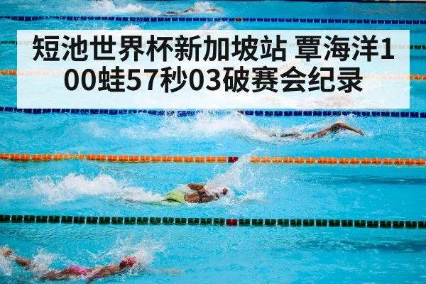 短池世界杯新加坡站 覃海洋100蛙57秒03破赛会纪录